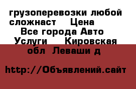 грузоперевозки любой сложнаст  › Цена ­ 100 - Все города Авто » Услуги   . Кировская обл.,Леваши д.